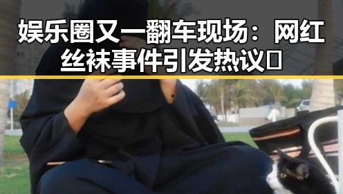 娱乐圈又一翻车现场：网红丝袜事件引发热议🔥