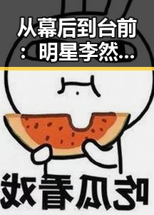 从幕后到台前：明星李然的变革之路引发热议