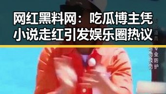 网红黑料网:吃瓜博主凭小说走红引发娱乐圈热议