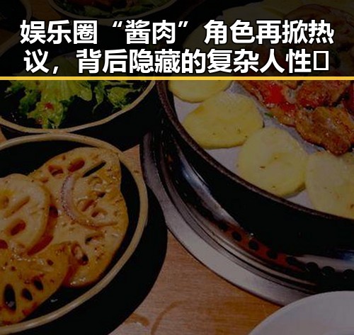娱乐圈“酱肉”角色再掀热议,背后隐藏的复杂人性🤔
