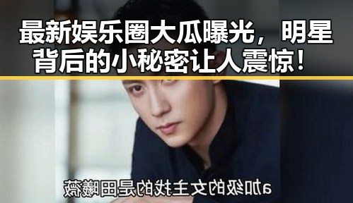 最新娱乐圈大瓜曝光，明星背后的小秘密让人震惊！