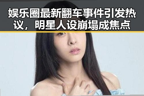 娱乐圈最新翻车事件引发热议，明星人设崩塌成焦点