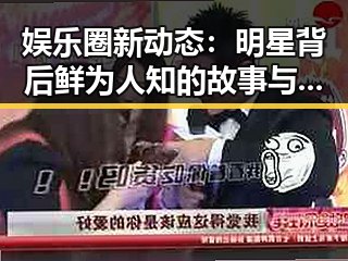 娱乐圈新动态：明星背后鲜为人知的故事与最新热闻