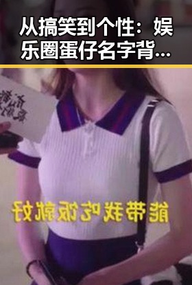 从搞笑到个性：娱乐圈蛋仔名字背后的反差谜团