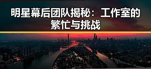 明星幕后团队揭秘：工作室的繁忙与挑战