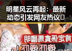 明星风云再起：最新动态引发网友热议🔥