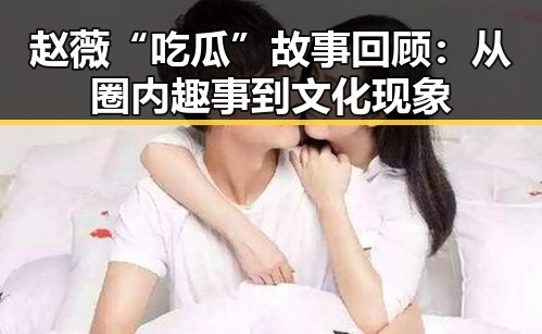 赵薇“吃瓜”故事回顾：从圈内趣事到文化现象