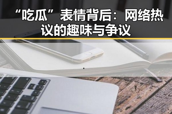 “吃瓜”表情背后：网络热议的趣味与争议