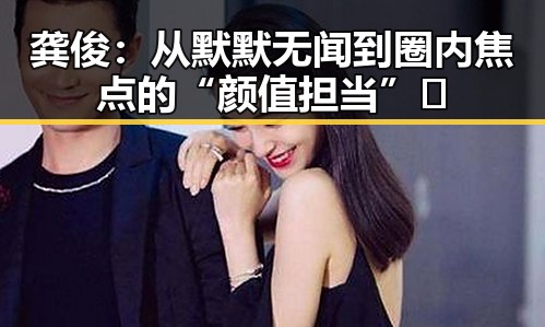 龚俊：从默默无闻到圈内焦点的“颜值担当”✨