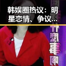 韩娱圈热议：明星恋情、争议与正能量的多面解读