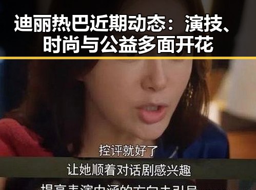 迪丽热巴近期动态:演技、时尚与公益多面开花