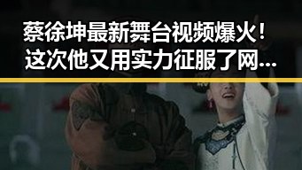 蔡徐坤最新舞台视频爆火！这次他又用实力征服了网友？