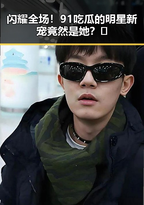 闪耀全场！91吃瓜的明星新宠竟然是她？🤩