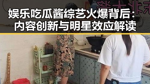 娱乐吃瓜酱综艺火爆背后：内容创新与明星效应解读