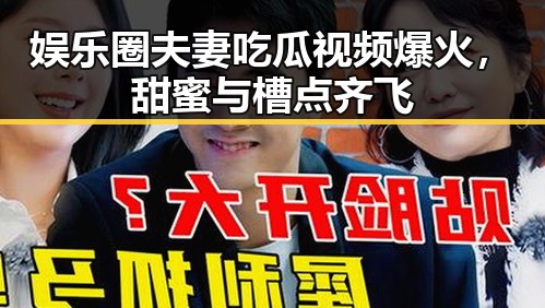 娱乐圈夫妻吃瓜视频爆火,甜蜜与槽点齐飞