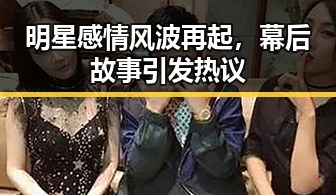 明星感情风波再起,幕后故事引发热议