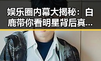 娱乐圈内幕大揭秘：白鹿带你看明星背后真相🔥