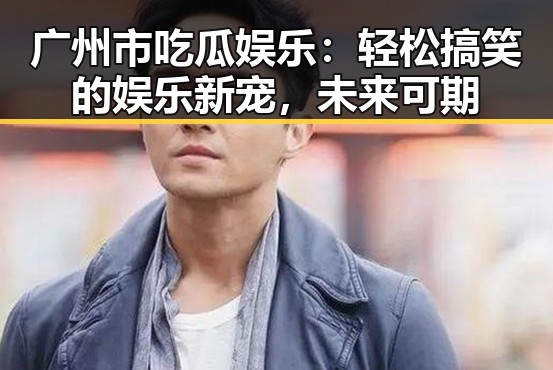 广州市吃瓜娱乐:轻松搞笑的娱乐新宠,未来可期