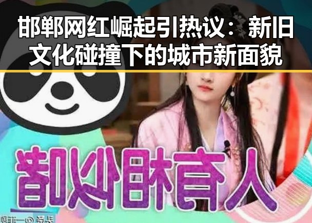 邯郸网红崛起引热议：新旧文化碰撞下的城市新面貌