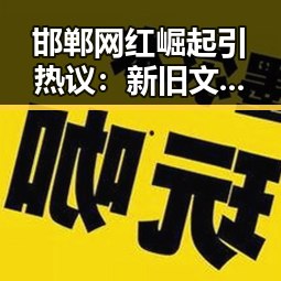 邯郸网红崛起引热议：新旧文化碰撞下的城市新面貌