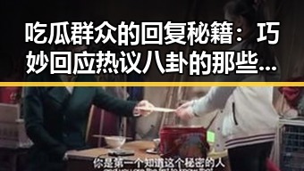 吃瓜群众的回复秘籍：巧妙回应热议八卦的那些招数🔥