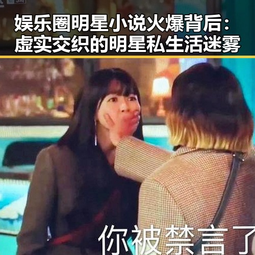 娱乐圈明星小说火爆背后：虚实交织的明星私生活迷雾